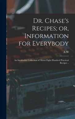 Dr. Chase's Recipes; or, Information for Everybody: An Invaluable Collection of About Eight Hundred Practical Recipes .. - Chase, A. W.