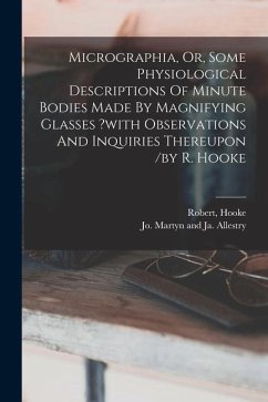 Micrographia, Or, Some Physiological Descriptions Of Minute Bodies Made By Magnifying Glasses ?with Observations And Inquiries Thereupon /by R. Hooke - Robert, Hooke