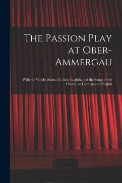 The Passion Play at Ober-Ammergau: With the Whole Drama Tr. Into English, and the Songs of the Chorus, in German and English - Anonymous