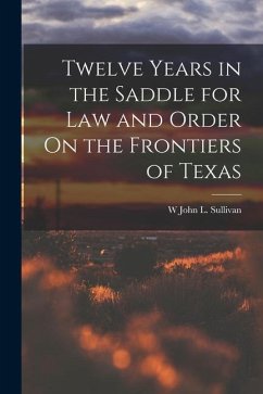 Twelve Years in the Saddle for Law and Order On the Frontiers of Texas - Sullivan, W. John L.
