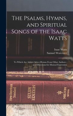 The Psalms, Hymns, and Spiritual Songs of the Isaac Watts: To Which Are Added, Select Hymns From Other Authors; and Directions for Musical Expression - Watts, Isaac; Worcester, Samuel
