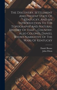 The Discovery, Settlement And Present State Of Kentucky, And An Introduction To The Topography And Natural History Of That ... Country. Also Colonel Daniel Boon's Narrative Of The Wars Of Kentucky - Filson, John; Boone, Daniel
