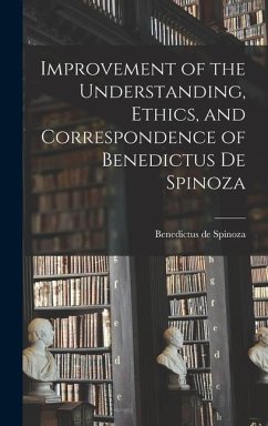 Improvement of the Understanding, Ethics, and Correspondence of Benedictus de Spinoza - Spinoza, Benedictus De
