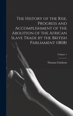 The History of the Rise, Progress and Accomplishment of the Abolition of the African Slave Trade by the British Parliament (1808); Volume 1 - Clarkson, Thomas