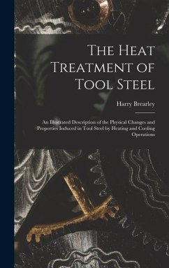 The Heat Treatment of Tool Steel: An Illustrated Description of the Physical Changes and Properties Induced in Tool Steel by Heating and Cooling Opera - Brearley, Harry