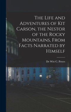 The Life and Adventures of Kit Carson, the Nestor of the Rocky Mountains, from Facts Narrated by Himself - Peters, De Witt C.