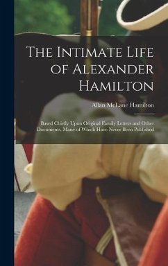 The Intimate Life of Alexander Hamilton: Based Chiefly Upon Original Family Letters and Other Documents, Many of Which Have Never Been Published - Hamilton, Allan Mclane
