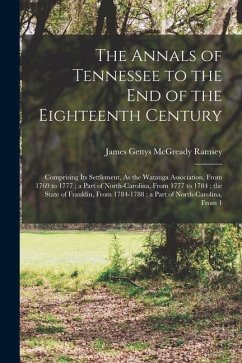 The Annals of Tennessee to the End of the Eighteenth Century: Comprising Its Settlement, As the Watauga Association, From 1769 to 1777; a Part of Nort - Ramsey, James Gettys McGready