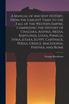 A Manual of Ancient History, From the Earliest Times to the Fall of the Western Empire. Comprising the History of Chaldæa, Assyria, Media, Babylonia, - Rawlinson, George