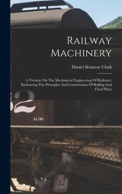 Railway Machinery: A Treatise On The Mechanical Engineering Of Railways: Embracing The Principles And Construction Of Rolling And Fixed P - Clark, Daniel Kinnear