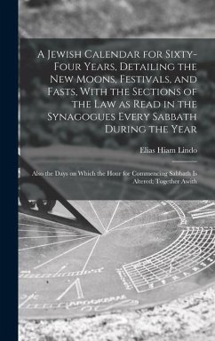 A Jewish Calendar for Sixty-four Years, Detailing the new Moons, Festivals, and Fasts, With the Sections of the law as Read in the Synagogues Every Sabbath During the Year; Also the Days on Which the Hour for Commencing Sabbath is Altered; Together Awith - Lindo, Elias Hiam