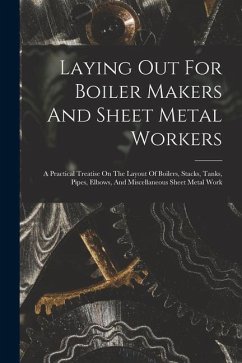 Laying Out For Boiler Makers And Sheet Metal Workers; A Practical Treatise On The Layout Of Boilers, Stacks, Tanks, Pipes, Elbows, And Miscellaneous S - Anonymous