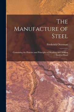 The Manufacture of Steel; Containing the Practice and Principles of Working and Making Steel; a Hand - Overman, Frederick