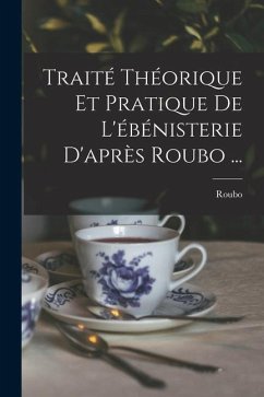 Traité Théorique Et Pratique De L'ébénisterie D'après Roubo ... - Roubo