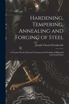 Hardening, Tempering, Annealing and Forging of Steel: A Treatise On the Practical Treatment and Working of High and Low Grade Steel - Woodworth, Joseph Vincent