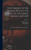 The Embassy of Sir Thomas Roe to the Court of the Great Mogul, 1615-1619: As Narrated in His Journal and Correspondence; Volume 1