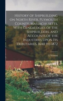 History of Shipbuilding on North River, Plymouth County, Massachusetts, With Genealogies of the Shipbuilders, and Accounts of the Industries Upon its - Briggs, L. Vernon