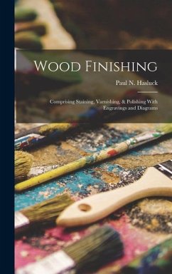 Wood Finishing: Comprising Staining, Varnishing, & Polishing With Engravings and Diagrams - Hasluck, Paul N.