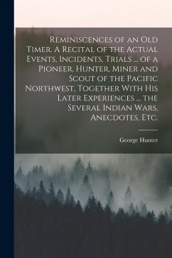 Reminiscences of an old Timer. A Recital of the Actual Events, Incidents, Trials ... of a Pioneer, Hunter, Miner and Scout of the Pacific Northwest, T - Hunter, George