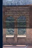 Politica Para Corregidores Y Señores De Vassallos, En Tiempo De Paz Y De Guerra Y Para Prelados En Lo Espiritual Y Temporal Entre Legos, Iuezes De Com