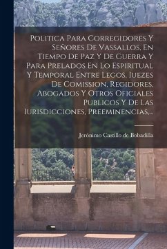 Politica Para Corregidores Y Señores De Vassallos, En Tiempo De Paz Y De Guerra Y Para Prelados En Lo Espiritual Y Temporal Entre Legos, Iuezes De Com