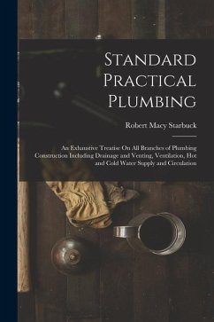 Standard Practical Plumbing: An Exhaustive Treatise On All Branches of Plumbing Construction Including Drainage and Venting, Ventilation, Hot and C - Starbuck, Robert Macy