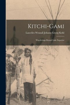 Kitchi-Gami: Wanderings Round Lake Superior - Georg Kohl, Lascelles Wraxall Johann