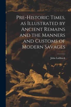 Pre-historic Times, as Illustrated by Ancient Remains and the Manners and Customs of Modern Savages - Lubbock, John