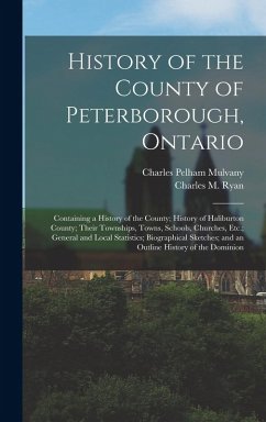 History of the County of Peterborough, Ontario: Containing a History of the County; History of Haliburton County; Their Townships, Towns, Schools, Chu - Mulvany, Charles Pelham; Ryan, Charles M.