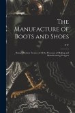 The Manufacture of Boots and Shoes: Being a Modern Treatise of all the Processes of Making and Manufacturing Footgear