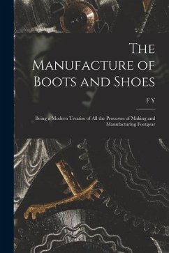 The Manufacture of Boots and Shoes: Being a Modern Treatise of all the Processes of Making and Manufacturing Footgear - Golding, F. Y. B.