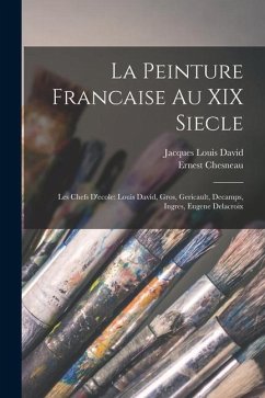 La Peinture Francaise Au XIX Siecle: Les Chefs D'ecole: Louis David, Gros, Gericault, Decamps, Ingres, Eugene Delacroix - Chesneau, Ernest; David, Jacques Louis