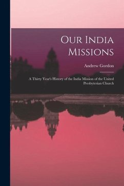 Our India Missions: A Thirty Year's History of the India Mission of the United Presbyterian Church - Gordon, Andrew