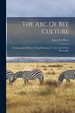 The Abc Of Bee Culture: A Cyclopaedia Of Every Thing Pertaining To The Care Of The Honey-bee