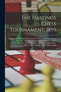 The Hastings Chess Tournament, 1895: Containing The Authorised Account Of The 230 Games Played Aug.-sept. 1895 With Annotations By Pillsbury, Lasker, - Anonymous