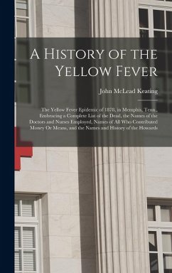 A History of the Yellow Fever: The Yellow Fever Epidemic of 1878, in Memphis, Tenn., Embracing a Complete List of the Dead, the Names of the Doctors - Keating, John McLead