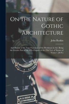 On the Nature of Gothic Architecture: And Herein of the True Functions of the Workman in Art. Being the Greater Part of the 6Th Chapter of the 2Nd Vol - Ruskin, John