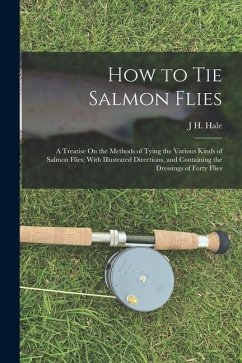 How to Tie Salmon Flies: A Treatise On the Methods of Tying the Various Kinds of Salmon Flies; With Illustrated Directions, and Containing the - Hale, J. H.
