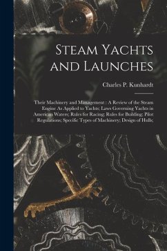 Steam Yachts and Launches: Their Machinery and Management: A Review of the Steam Engine As Applied to Yachts; Laws Governing Yachts in American W - Kunhardt, Charles P.