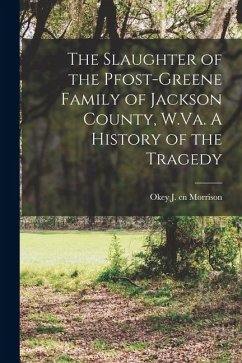 The Slaughter of the Pfost-Greene Family of Jackson County, W.Va. A History of the Tragedy - Morrison, Okey J. Cn