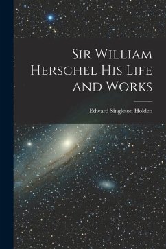 Sir William Herschel His Life and Works - Holden, Edward Singleton