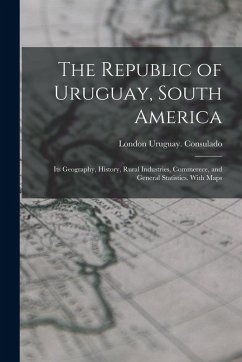 Cover The Republic of Uruguay, South America: Its Geography, History, Rural Industries, Commerece, and General Statistics. With Maps