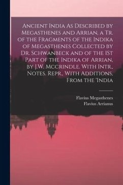 Ancient India As Described by Megasthenes and Arrian, a Tr. of the Fragments of the Indika of Megasthenes Collected by Dr. Schwanbeck and of the 1St Part of the Indika of Arrian, by J.W. Mccrindle. With Intr., Notes. Repr., With Additions, From the 'india - Arrianus, Flavius; Megasthenes, Flavius