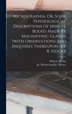 Micrographia, Or, Some Physiological Descriptions Of Minute Bodies Made By Magnifying Glasses ?with Observations And Inquiries Thereupon /by R. Hooke - Robert, Hooke Micrographia, Or, Some Physiological Descriptions Of Minute Bodies Made By Magnifying Glasses ?with Observations And Inquiries Thereupon /by R. Hooke - Robert, Hooke