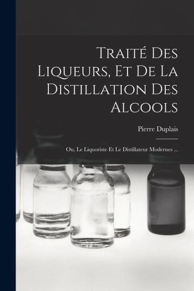 Traité Des Liqueurs, Et De La Distillation Des Alcools: Ou, Le Liquoriste Et Le Distillateur Modernes ... Traité Des Liqueurs, Et De La Distillation Des Alcools: Ou, Le Liquoriste Et Le Distillateur Modernes ...