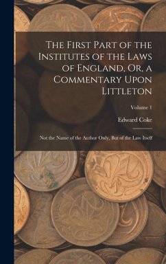 The First Part of the Institutes of the Laws of England, Or, a Commentary Upon Littleton: Not the Name of the Author Only, But of the Law Itself; Volu - Coke, Edward