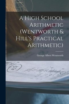 A High School Arithmetic (Wentworth & Hill's Practical Arithmetic) - Wentworth, George Albert