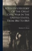 A Youth's History Of The Great Civil War In The United States, From 1861 To 1865