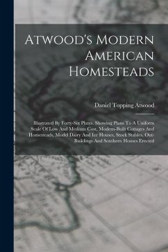 Atwood's Modern American Homesteads: Illustrated By Forty-six Plates. Showing Plans To A Uniform Scale Of Low And Medium Cost, Modern-built Cottages A - Atwood, Daniel Topping