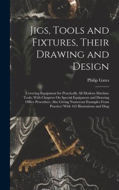 Jigs, Tools and Fixtures, Their Drawing and Design: (Covering Equipment for Practically All Modern Machine Tools, With Chapters On Special Equipment a - Gates, Philip